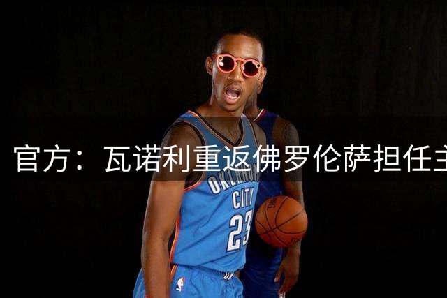 官方：瓦诺利重返佛罗伦萨担任主教练